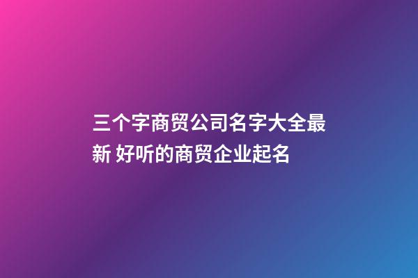 三个字商贸公司名字大全最新 好听的商贸企业起名-第1张-公司起名-玄机派